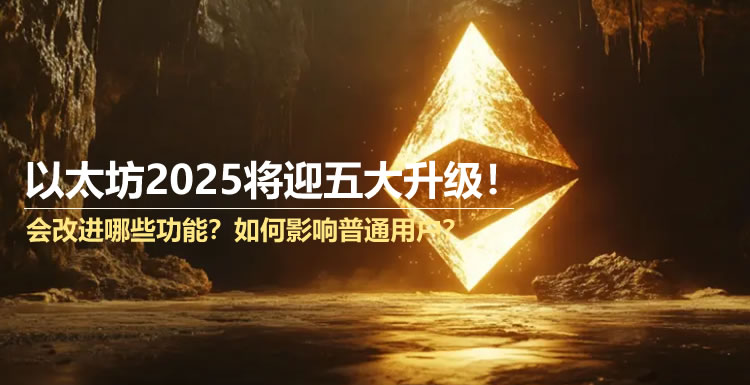 以太坊2025将迎五大升级！会改进哪些功能？如何影响普通用户？