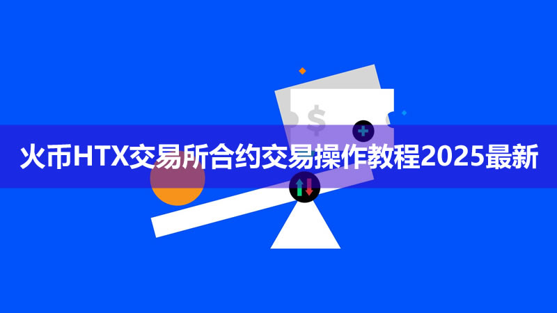 新手如何进行合约交易？火币HT交易所合约交易操作教程2025最新