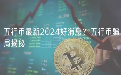 五行币最新2024好消息？五行币骗局揭秘