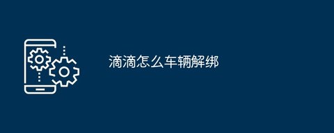 滴滴车主怎么解绑车辆信息-不想跑滴滴了怎么样解绑车辆